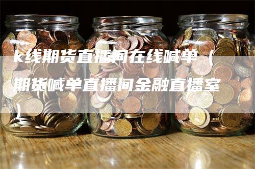 k线期货直播间在线喊单（期货喊单直播间金融直播室）