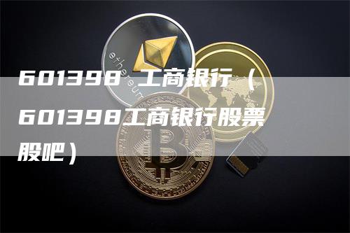 601398 工商银行（601398工商银行股票股吧）