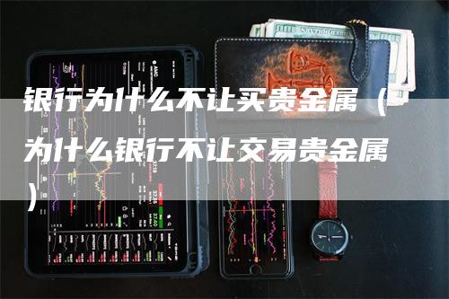 银行为什么不让买贵金属（为什么银行不让交易贵金属）