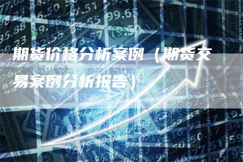 期货价格分析案例（期货交易案例分析报告）