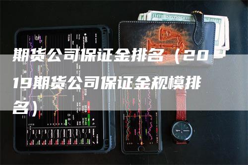 期货公司保证金排名（2019期货公司保证金规模排名）