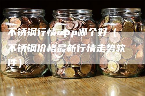 不锈钢行情app哪个好（不锈钢价格最新行情走势软件）