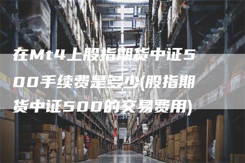 在Mt4上股指期货中证500手续费是多少(股指期货中证500的交易费用)