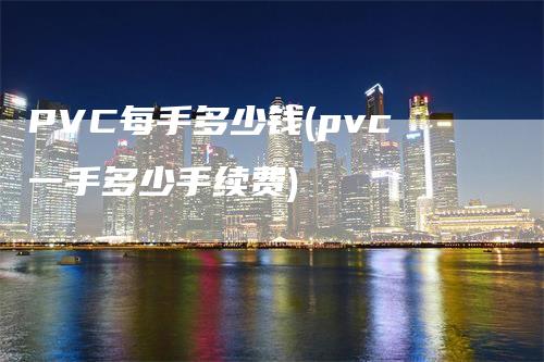 PVC每手多少钱(pvc一手多少手续费)