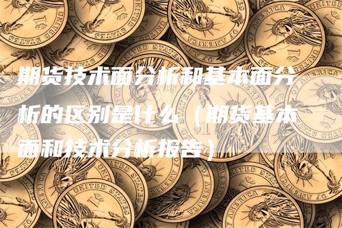 期货技术面分析和基本面分析的区别是什么（期货基本面和技术分析报告）