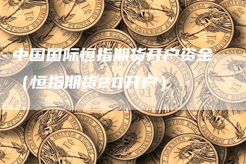 中国国际恒指期货开户资金（恒指期货20开户）