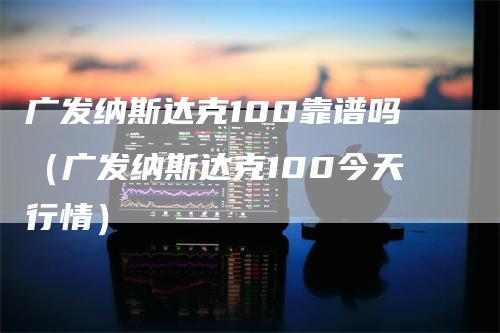 广发纳斯达克100靠谱吗（广发纳斯达克100今天行情）