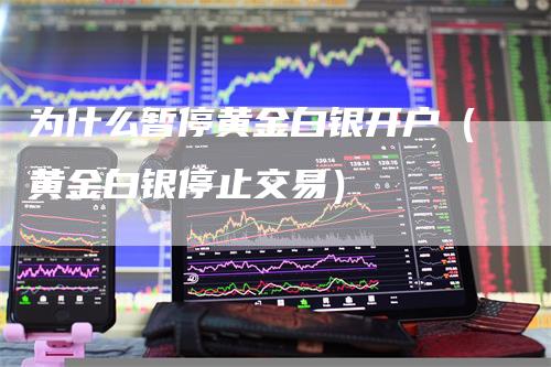 为什么暂停黄金白银开户（黄金白银停止交易）