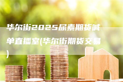 华尔街2025尿素期货喊单直播室(华尔街期货交易)