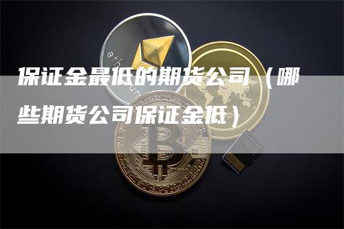 保证金最低的期货公司（哪些期货公司保证金低）