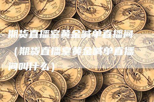 期货直播室黄金喊单直播间（期货直播室黄金喊单直播间叫什么）