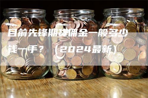 目前先锋期货佣金一般多少钱一手？（2024最新）