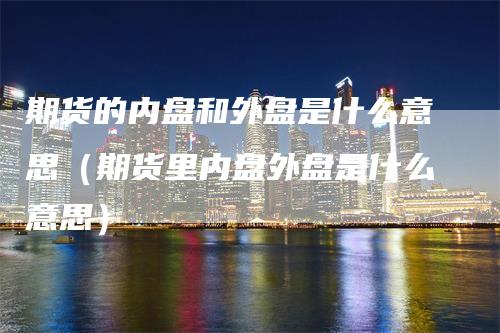 期货的内盘和外盘是什么意思（期货里内盘外盘是什么意思）