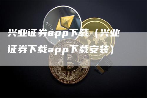 兴业证券app下载（兴业证券下载app下载安装）