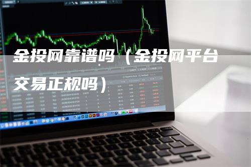 金投网靠谱吗（金投网平台交易正规吗）