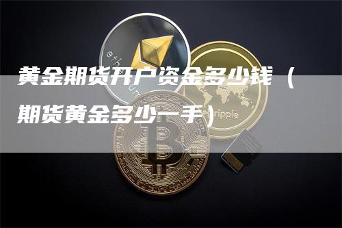 黄金期货开户资金多少钱（期货黄金多少一手）