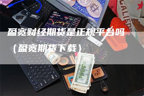 盈宽财经期货是正规平台吗（盈宽期货下载）