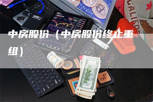 中房股份（中房股份终止重组）