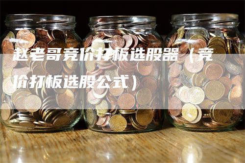 赵老哥竞价打板选股器（竞价打板选股公式）