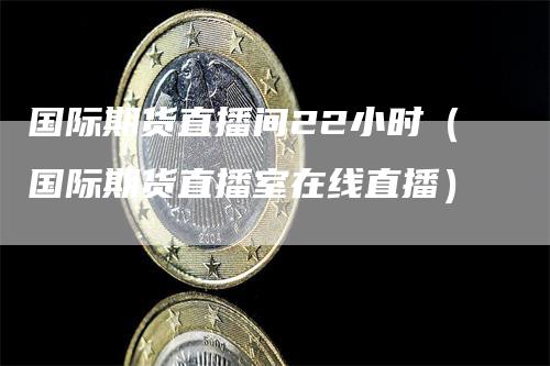 国际期货直播间22小时（国际期货直播室在线直播）