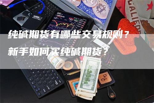 纯碱期货有哪些交易规则？新手如何买纯碱期货？