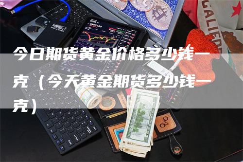 今日期货黄金价格多少钱一克（今天黄金期货多少钱一克）