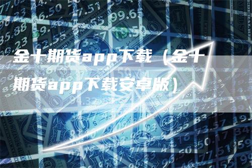 金十期货app下载（金十期货app下载安卓版）