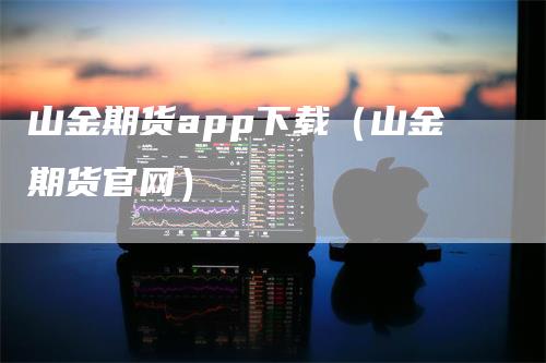 山金期货app下载（山金期货官网）