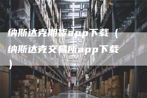 纳斯达克期货app下载（纳斯达克交易所app下载）