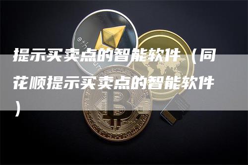 提示买卖点的智能软件（同花顺提示买卖点的智能软件）