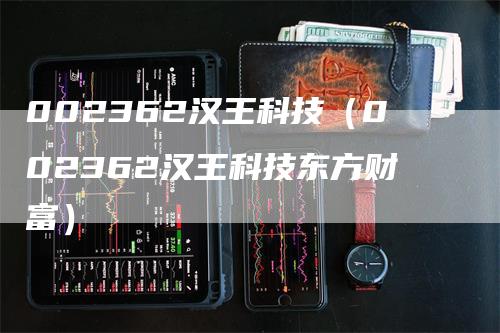 002362汉王科技（002362汉王科技东方财富）