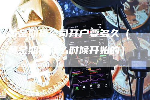 黄金期货公司开户要多久（黄金期货什么时候开始的）