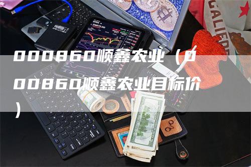 000860顺鑫农业（000860顺鑫农业目标价）