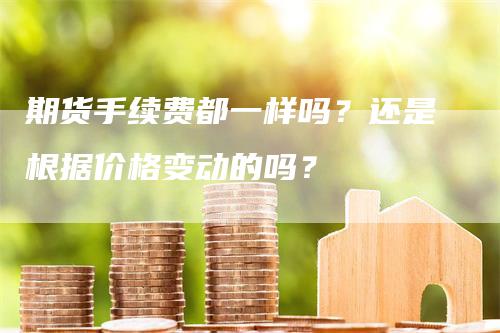 期货手续费都一样吗？还是根据价格变动的吗？