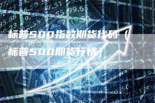 标普500指数期货代码（标普500期货行情）