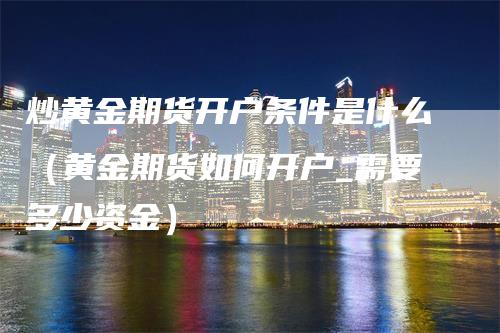 炒黄金期货开户条件是什么（黄金期货如何开户_需要多少资金）