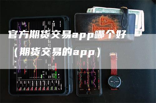 官方期货交易app哪个好（期货交易的app）