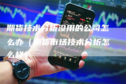 期货技术分析没用的公司怎么办（期货市场技术分析怎么样）