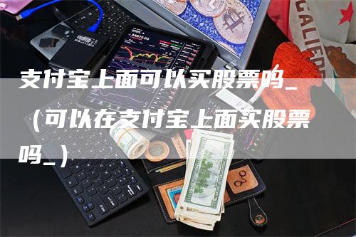 支付宝上面可以买股票吗_（可以在支付宝上面买股票吗_）