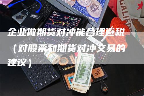 企业做期货对冲能合理避税（对股票和期货对冲交易的建议）