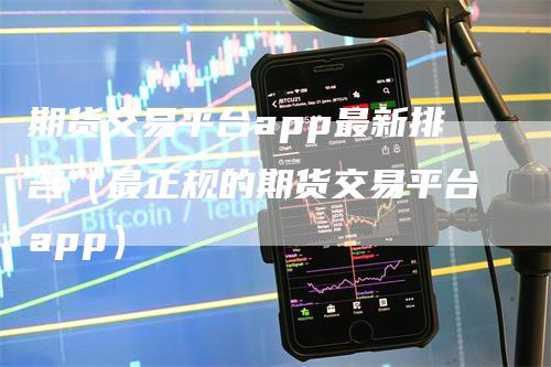 期货交易平台app最新排名（最正规的期货交易平台app）