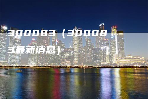 300083（300083最新消息）