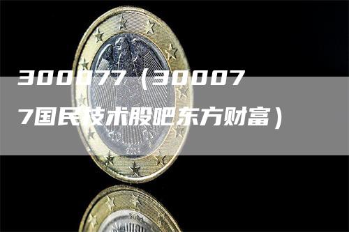 300077（300077国民技术股吧东方财富）