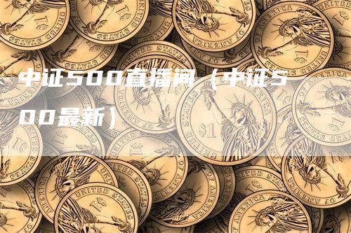 中证500直播间（中证500最新）