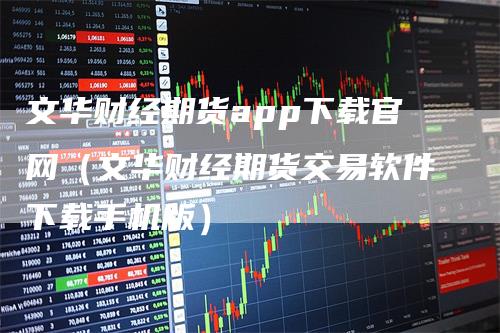 文华财经期货app下载官网（文华财经期货交易软件下载手机版）