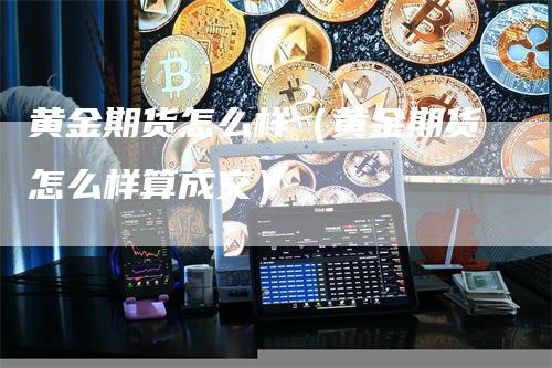 黄金期货怎么样（黄金期货怎么样算成交）