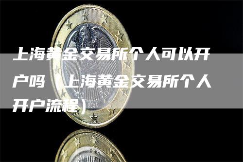 上海黄金交易所个人可以开户吗（上海黄金交易所个人开户流程）