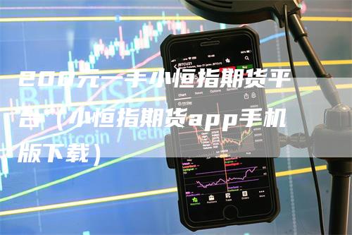 200元一手小恒指期货平台（小恒指期货app手机版下载）