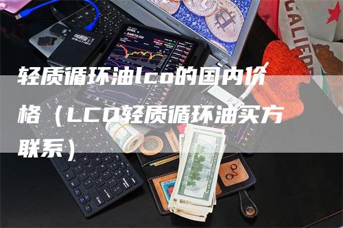 轻质循环油lco的国内价格（LCO轻质循环油买方联系）