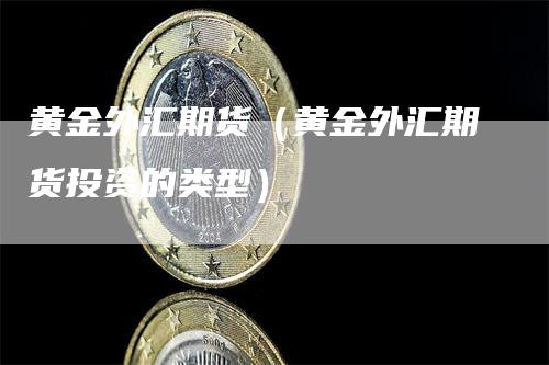 黄金外汇期货（黄金外汇期货投资的类型）